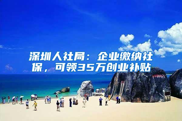 深圳人社局：企业缴纳社保，可领35万创业补贴