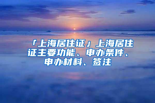 「上海居住证」上海居住证主要功能、申办条件、申办材料、签注