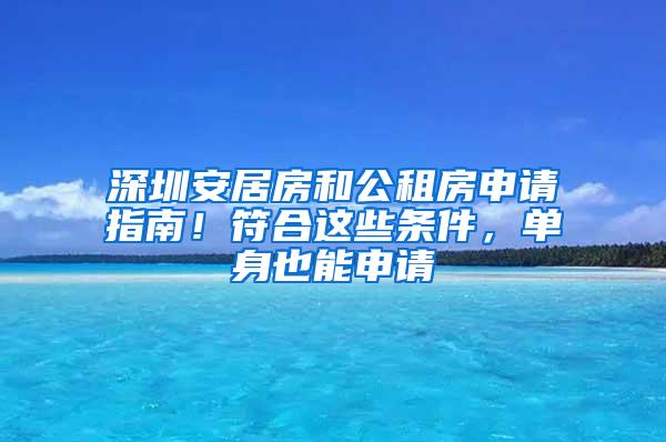 深圳安居房和公租房申请指南！符合这些条件，单身也能申请