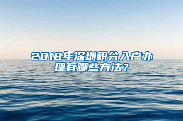 2018年深圳积分入户办理有哪些方法？