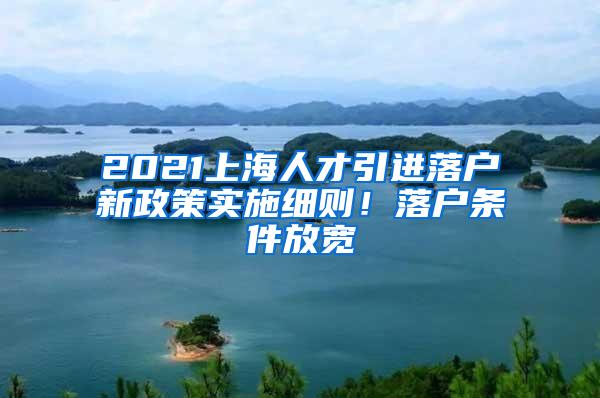 2021上海人才引进落户新政策实施细则！落户条件放宽