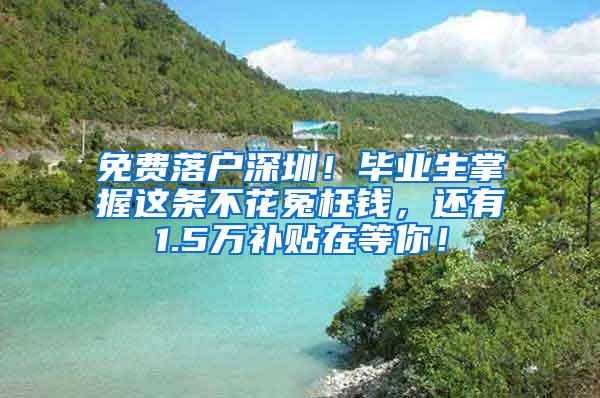 免费落户深圳！毕业生掌握这条不花冤枉钱，还有1.5万补贴在等你！