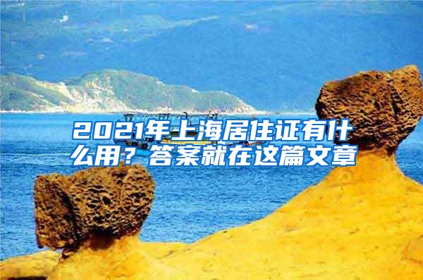 2021年上海居住证有什么用？答案就在这篇文章