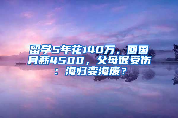 留学5年花140万，回国月薪4500，父母很受伤：海归变海废？