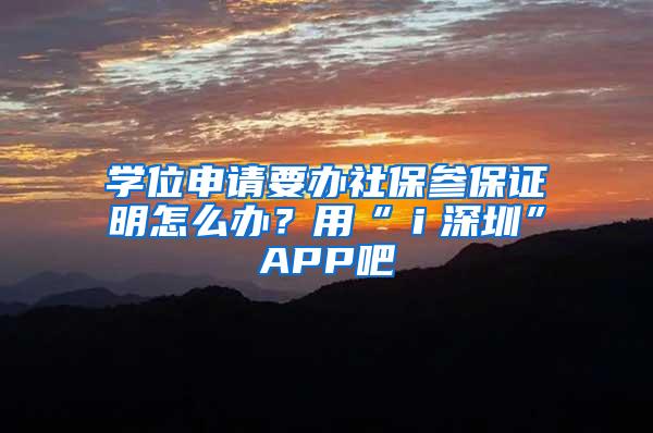 学位申请要办社保参保证明怎么办？用“ｉ深圳”APP吧