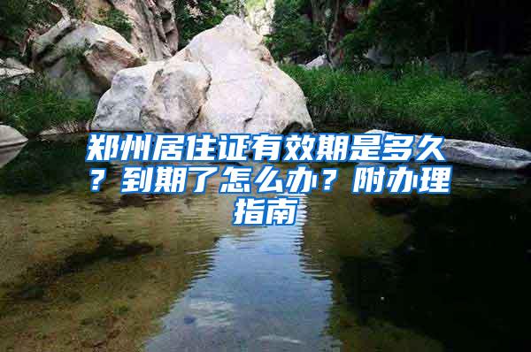 郑州居住证有效期是多久？到期了怎么办？附办理指南