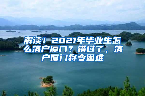 解读！2021年毕业生怎么落户厦门？错过了，落户厦门将变困难