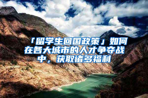 「留学生回国政策」如何在各大城市的人才争夺战中，获取诸多福利