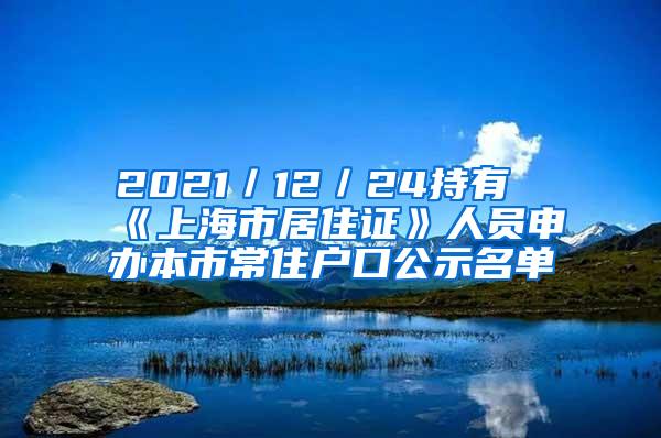 2021／12／24持有《上海市居住证》人员申办本市常住户口公示名单