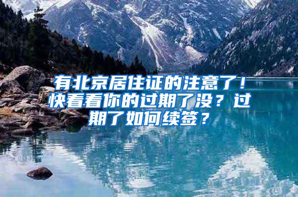 有北京居住证的注意了！快看看你的过期了没？过期了如何续签？