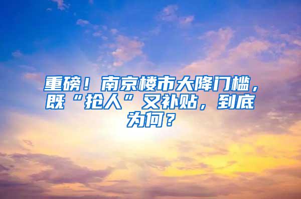 重磅！南京楼市大降门槛，既“抢人”又补贴，到底为何？