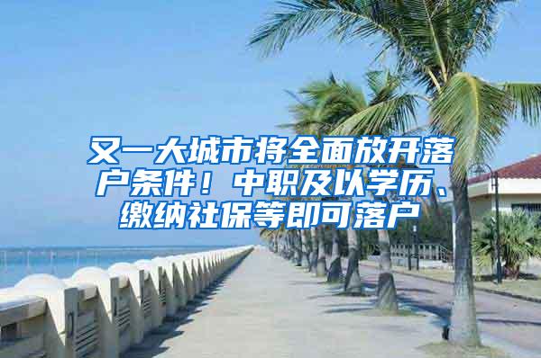 又一大城市将全面放开落户条件！中职及以学历、缴纳社保等即可落户