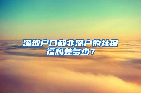 深圳户口和非深户的社保福利差多少？