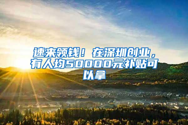 速来领钱！在深圳创业，有人均50000元补贴可以拿