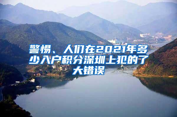 警惕、人们在2021年多少入户积分深圳上犯的了大错误