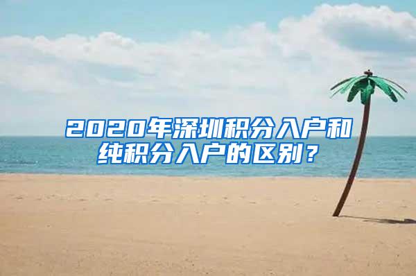 2020年深圳积分入户和纯积分入户的区别？