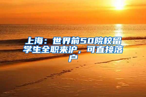 上海：世界前50院校留学生全职来沪，可直接落户