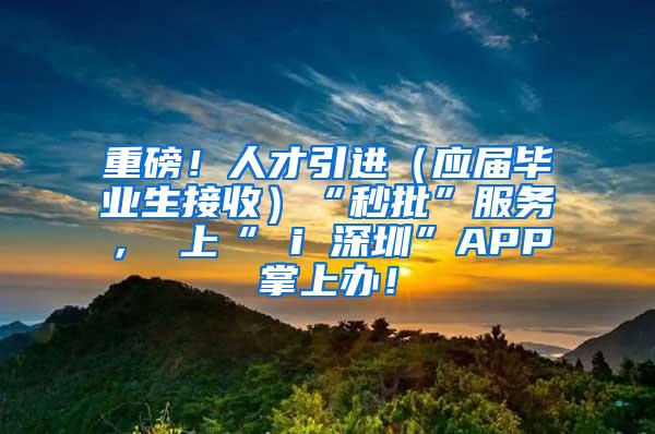 重磅！人才引进（应届毕业生接收）“秒批”服务， 上“ i 深圳”APP掌上办！