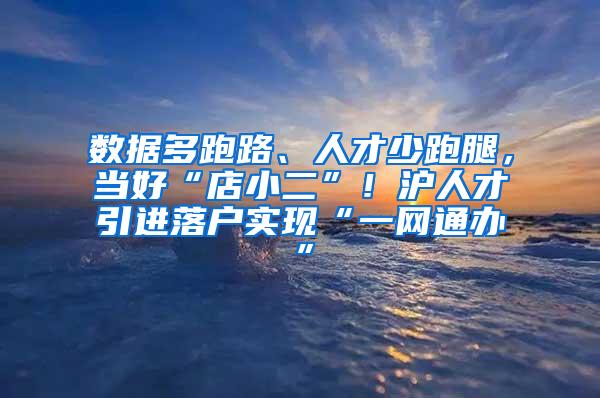 数据多跑路、人才少跑腿，当好“店小二”！沪人才引进落户实现“一网通办”