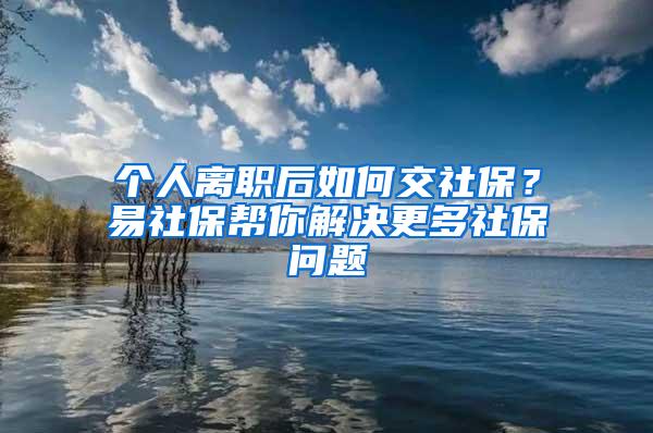 个人离职后如何交社保？易社保帮你解决更多社保问题