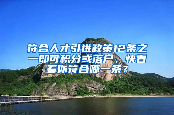 符合人才引进政策12条之一即可积分或落户，快看看你符合哪一条？