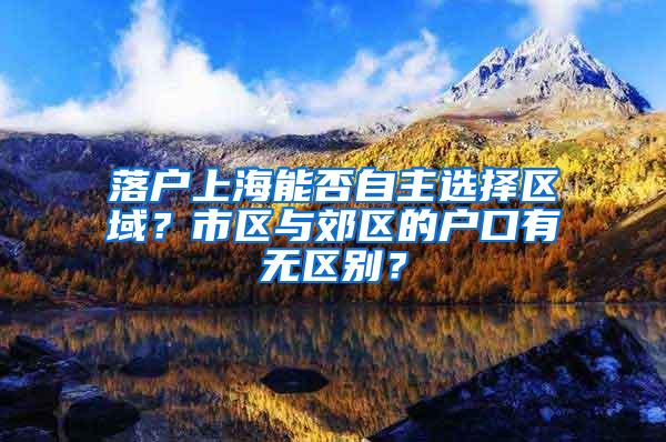 落户上海能否自主选择区域？市区与郊区的户口有无区别？