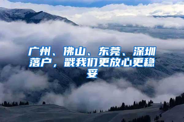 广州、佛山、东莞、深圳落户，戳我们更放心更稳妥