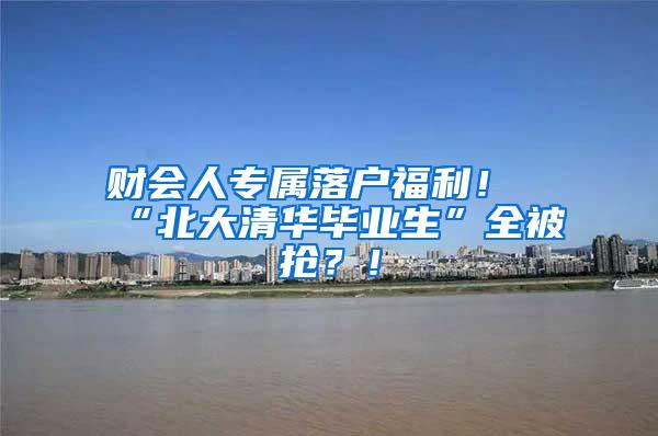 财会人专属落户福利！“北大清华毕业生”全被抢？！