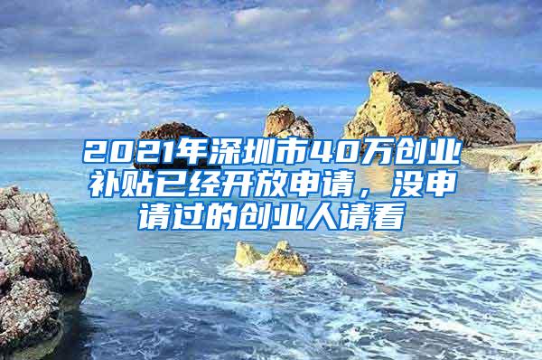 2021年深圳市40万创业补贴已经开放申请，没申请过的创业人请看