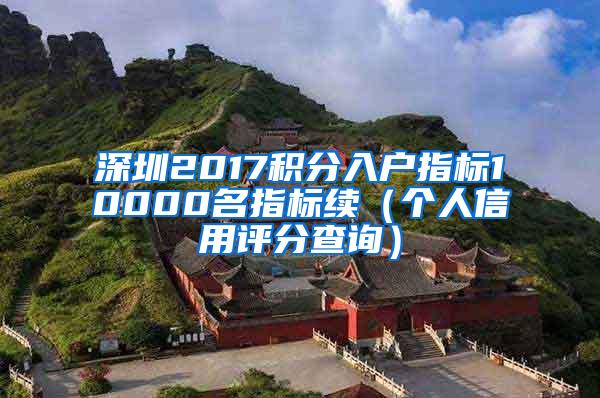 深圳2017积分入户指标10000名指标续（个人信用评分查询）