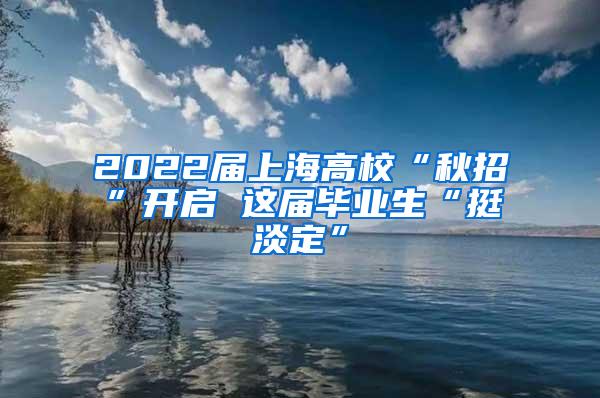 2022届上海高校“秋招”开启 这届毕业生“挺淡定”