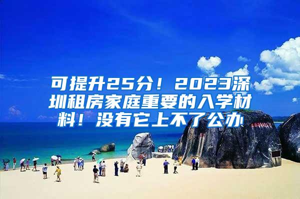 可提升25分！2023深圳租房家庭重要的入学材料！没有它上不了公办