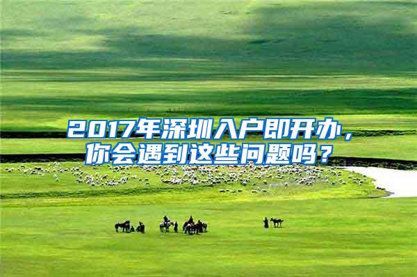 2017年深圳入户即开办，你会遇到这些问题吗？