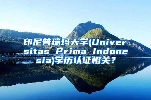 印尼普瑞玛大学(Universitas Prima Indonesia)学历认证相关？