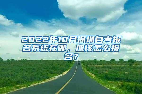 2022年10月深圳自考报名系统在哪，应该怎么报名？