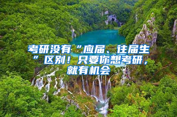 考研没有“应届、往届生”区别！只要你想考研，就有机会