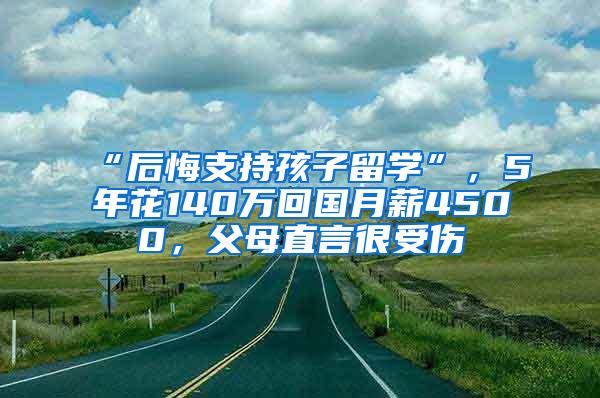 “后悔支持孩子留学”，5年花140万回国月薪4500，父母直言很受伤