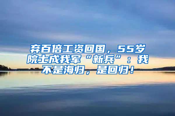 弃百倍工资回国，55岁院士成我军“新兵”：我不是海归，是回归！