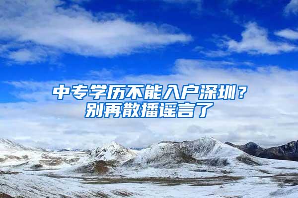 中专学历不能入户深圳？别再散播谣言了