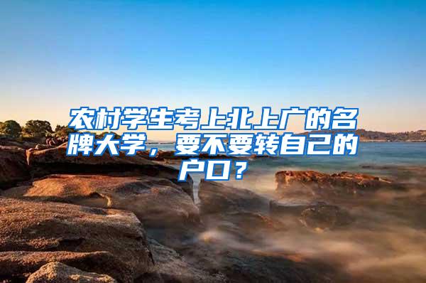 农村学生考上北上广的名牌大学，要不要转自己的户口？