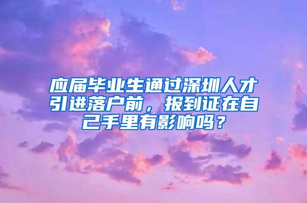 应届毕业生通过深圳人才引进落户前，报到证在自己手里有影响吗？