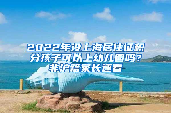 2022年没上海居住证积分孩子可以上幼儿园吗？非沪籍家长速看