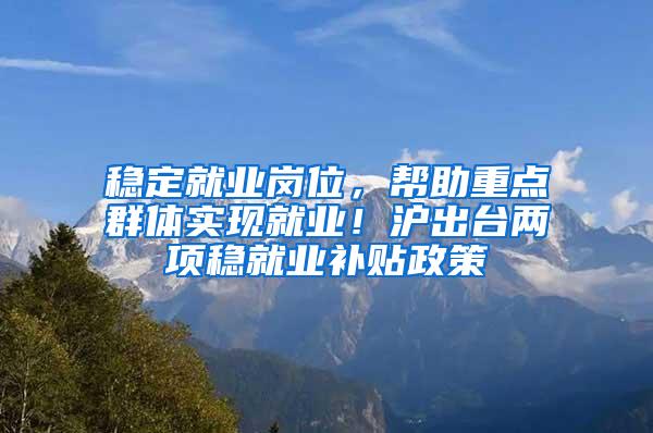 稳定就业岗位，帮助重点群体实现就业！沪出台两项稳就业补贴政策