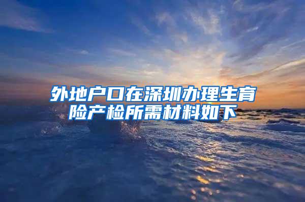 外地户口在深圳办理生育险产检所需材料如下