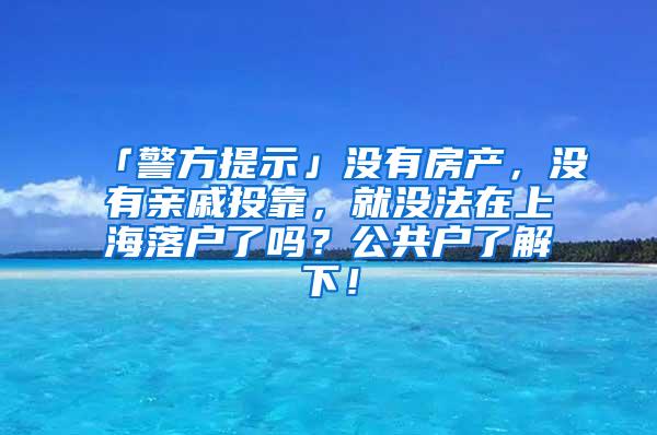 「警方提示」没有房产，没有亲戚投靠，就没法在上海落户了吗？公共户了解下！