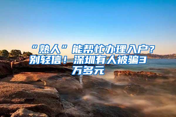 “熟人”能帮忙办理入户？别轻信！深圳有人被骗3万多元