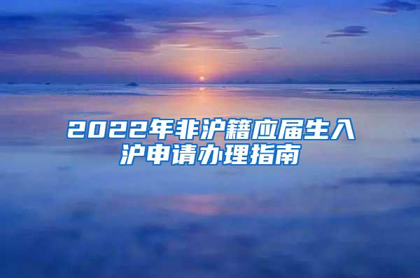 2022年非沪籍应届生入沪申请办理指南