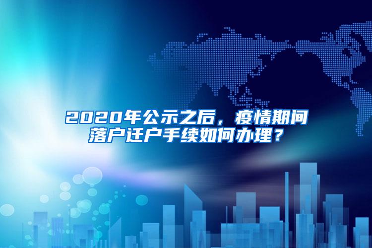 2020年公示之后，疫情期间落户迁户手续如何办理？