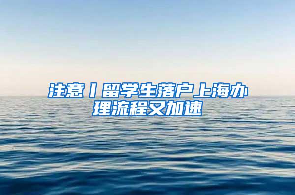 注意丨留学生落户上海办理流程又加速