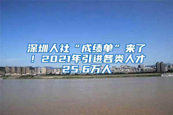 深圳人社“成绩单”来了！2021年引进各类人才25.6万人